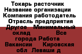 Токарь-расточник › Название организации ­ Компания-работодатель › Отрасль предприятия ­ Другое › Минимальный оклад ­ 30 000 - Все города Работа » Вакансии   . Кировская обл.,Леваши д.